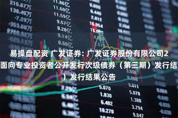 易操盘配资 广发证券: 广发证券股份有限公司2025年面向专业投资者公开发行次级债券（第三期）发行结果公告