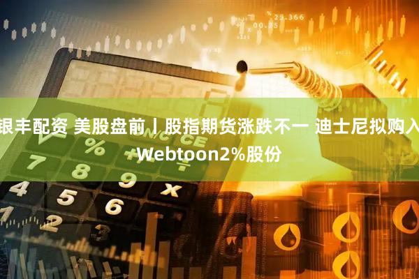 银丰配资 美股盘前丨股指期货涨跌不一 迪士尼拟购入Webtoon2%股份