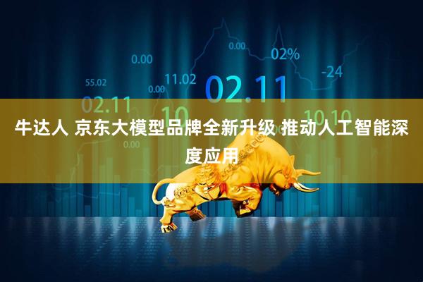 牛达人 京东大模型品牌全新升级 推动人工智能深度应用