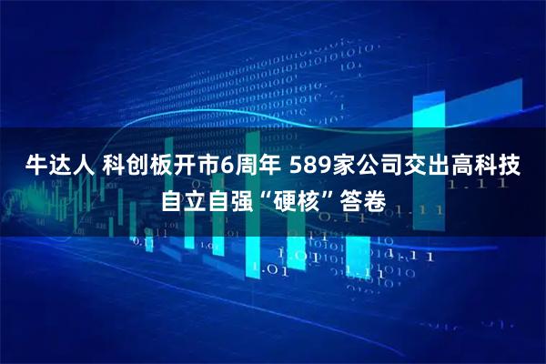 牛达人 科创板开市6周年 589家公司交出高科技自立自强“硬核”答卷