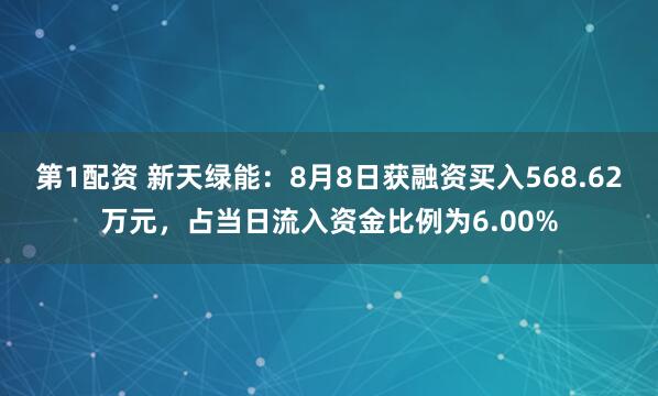 第1配资 新天绿能：8月8日获融资买入568.62万元，占当日流入资金比例为6.00%