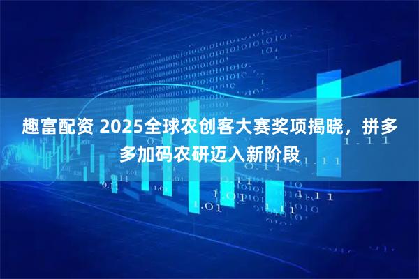 趣富配资 2025全球农创客大赛奖项揭晓，拼多多加码农研迈入新阶段
