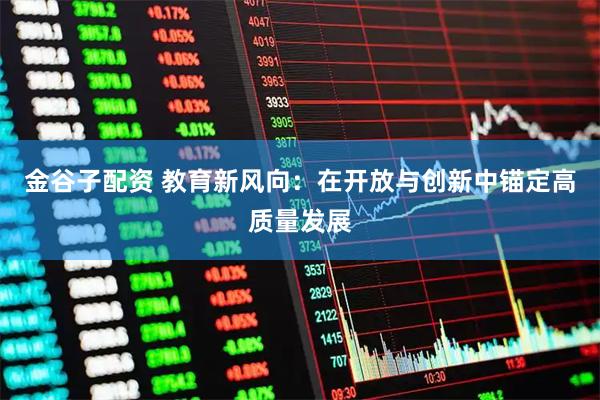 金谷子配资 教育新风向：在开放与创新中锚定高质量发展