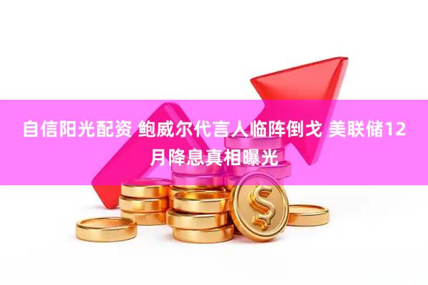 自信阳光配资 鲍威尔代言人临阵倒戈 美联储12月降息真相曝光