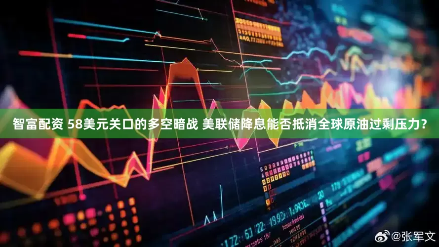 智富配资 58美元关口的多空暗战 美联储降息能否抵消全球原油过剩压力？