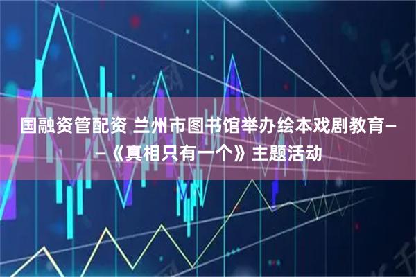 国融资管配资 兰州市图书馆举办绘本戏剧教育——《真相只有一个》主题活动