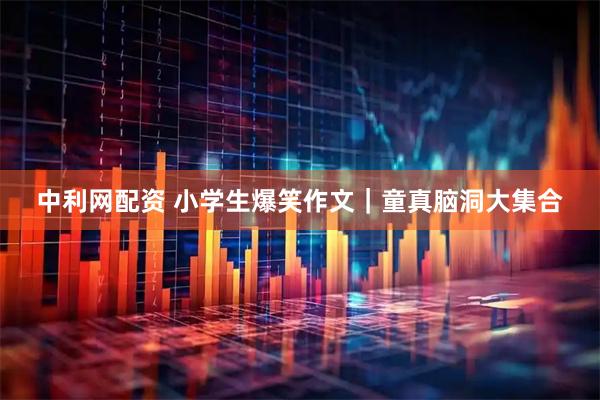 中利网配资 小学生爆笑作文｜童真脑洞大集合