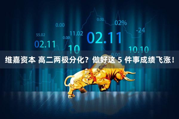 维嘉资本 高二两极分化？做好这 5 件事成绩飞涨！