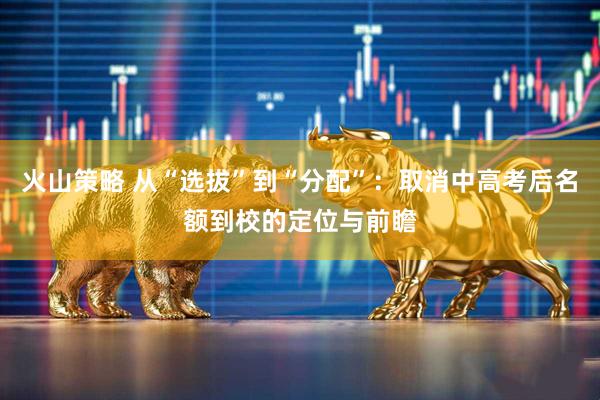 火山策略 从“选拔”到“分配”：取消中高考后名额到校的定位与前瞻