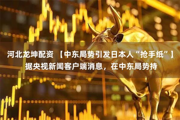 河北龙坤配资 【中东局势引发日本人“抢手纸”】 据央视新闻客户端消息，在中东局势持