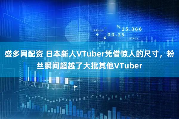 盛多网配资 日本新人VTuber凭借惊人的尺寸，粉丝瞬间超越了大批其他VTuber