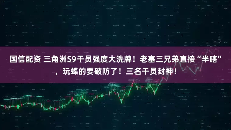 国信配资 三角洲S9干员强度大洗牌！老塞三兄弟直接“半瞎”，玩蝶的要破防了！三名干员封神！