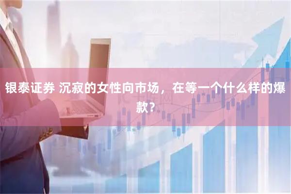 银泰证券 沉寂的女性向市场，在等一个什么样的爆款？