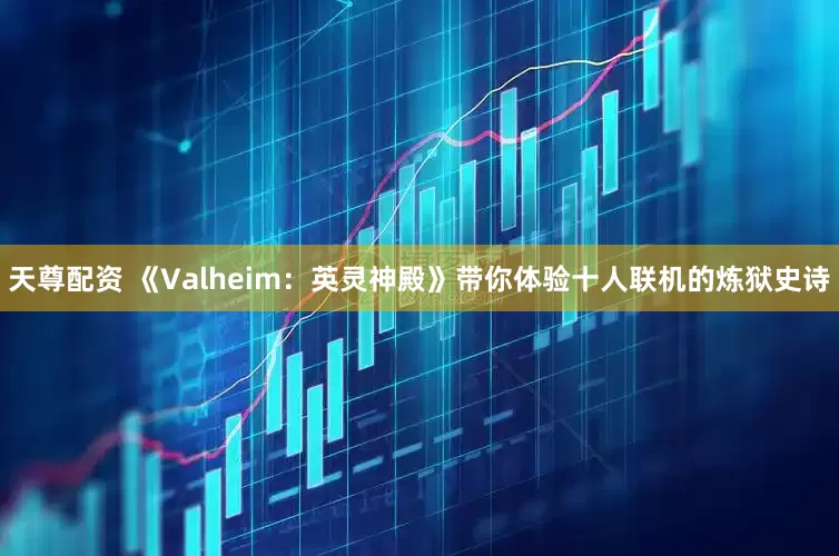 天尊配资 《Valheim:英灵神殿》带你体验十人联机的炼狱史诗