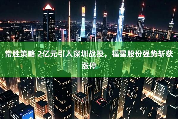 常胜策略 2亿元引入深圳战投，福星股份强势斩获涨停
