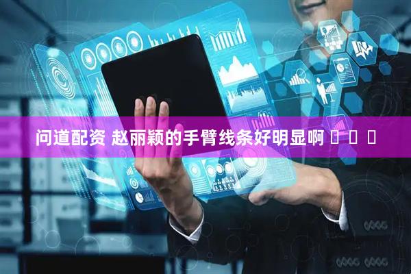 问道配资 赵丽颖的手臂线条好明显啊 ​​​