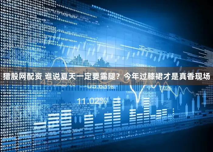 猎股网配资 谁说夏天一定要露腿？今年过膝裙才是真香现场